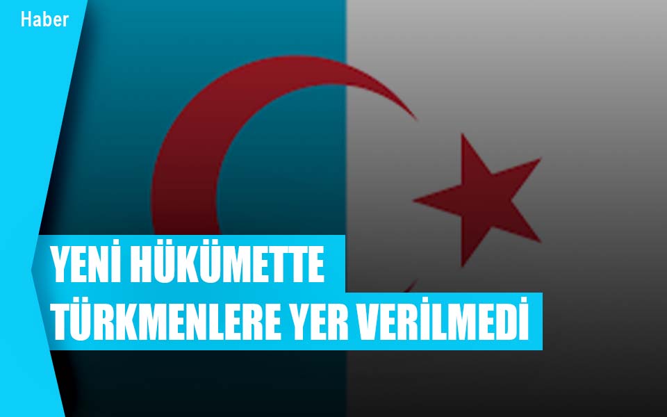 544646YENİ HÜKÜMETTE TÜRKMENLERE YER VERİLMEDİ düşük kalite.jpg